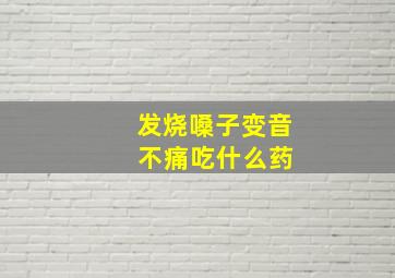 发烧嗓子变音 不痛吃什么药